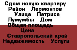 Сдам новую квартиру › Район ­ Лермонтов › Улица ­ Патриса Лумумбы › Дом ­ 43 › Общая площадь ­ 40 › Цена ­ 7 000 - Ставропольский край Недвижимость » Услуги   